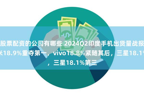 股票配资的公司有哪些 2024Q2印度手机出货量战报：小米18.9%重夺第一，vivo18.8%紧随其后，三星18.1%第三