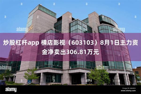 炒股杠杆app 横店影视（603103）8月1日主力资金净卖出306.81万元