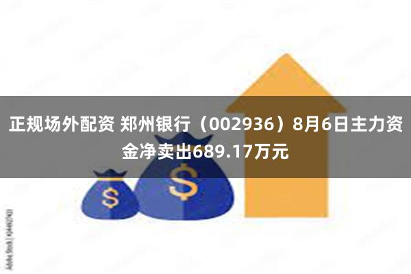 正规场外配资 郑州银行（002936）8月6日主力资金净卖出689.17万元