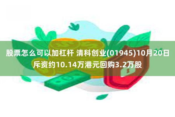 股票怎么可以加杠杆 清科创业(01945)10月20日斥资约10.14万港元回购3.2万股