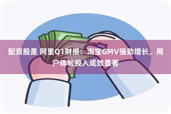 配资股是 阿里Q1财报：淘宝GMV强劲增长，用户体验投入成效显著