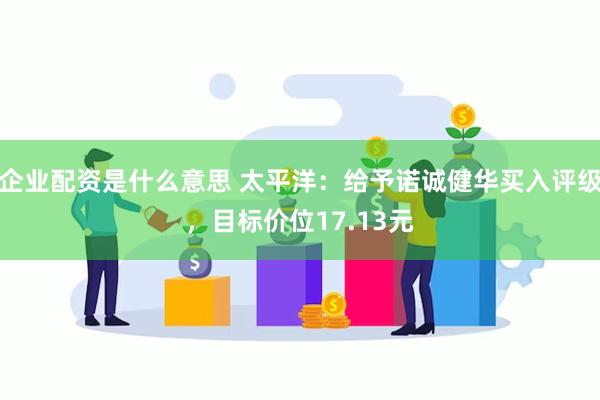 企业配资是什么意思 太平洋：给予诺诚健华买入评级，目标价位17.13元