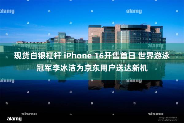 现货白银杠杆 iPhone 16开售首日 世界游泳冠军李冰洁为京东用户送达新机