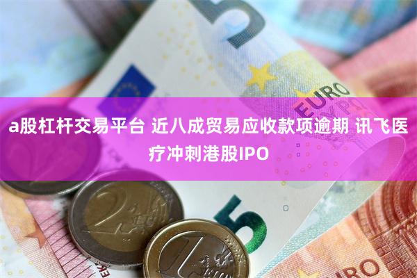 a股杠杆交易平台 近八成贸易应收款项逾期 讯飞医疗冲刺港股IPO