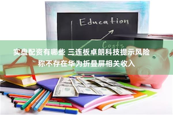 实盘配资有哪些 三连板卓朗科技提示风险     称不存在华为折叠屏相关收入