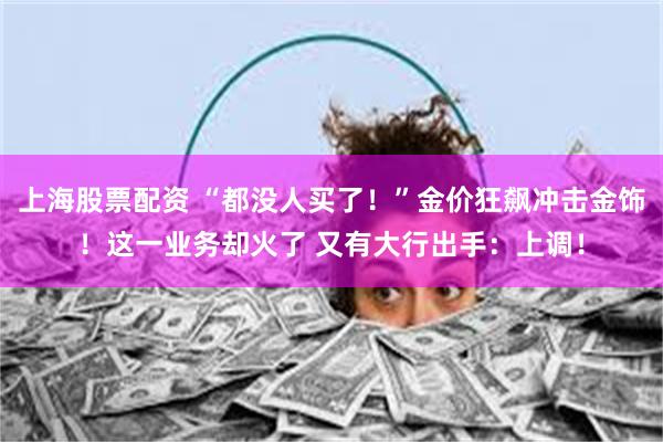 上海股票配资 “都没人买了！”金价狂飙冲击金饰！这一业务却火了 又有大行出手：上调！