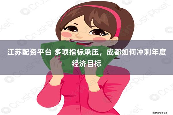 江苏配资平台 多项指标承压，成都如何冲刺年度经济目标