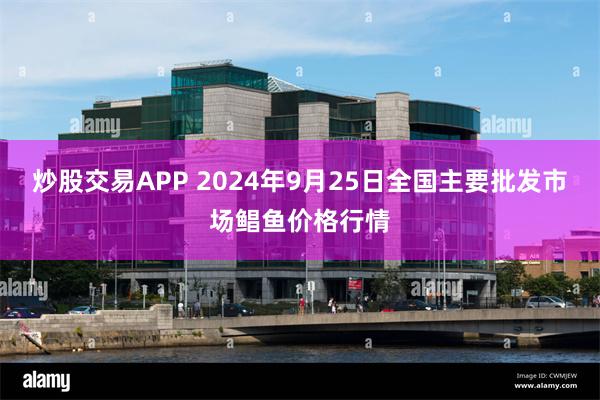 炒股交易APP 2024年9月25日全国主要批发市场鲳鱼价格行情