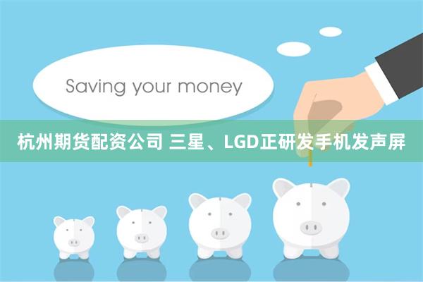 杭州期货配资公司 三星、LGD正研发手机发声屏