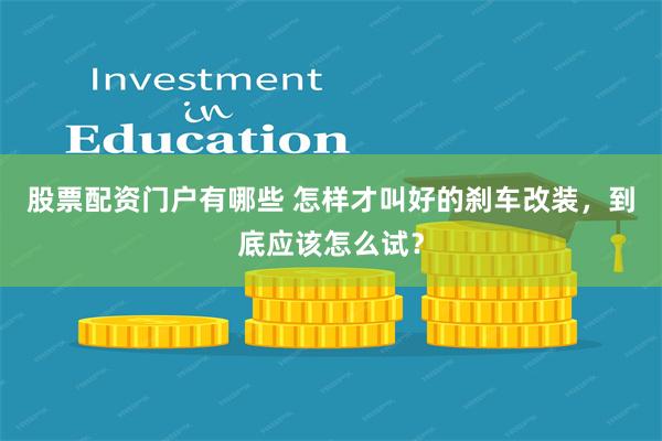 股票配资门户有哪些 怎样才叫好的刹车改装，到底应该怎么试？