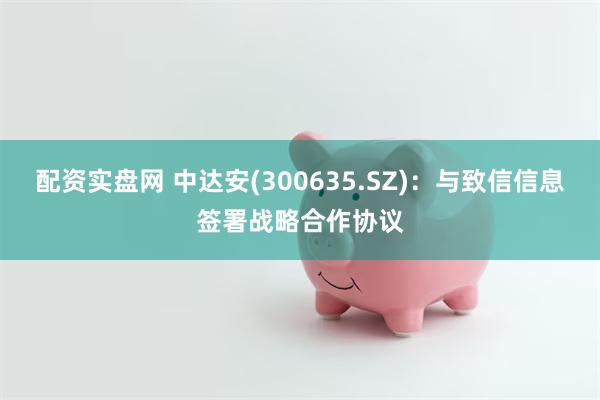 配资实盘网 中达安(300635.SZ)：与致信信息签署战略合作协议