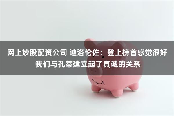 网上炒股配资公司 迪洛伦佐：登上榜首感觉很好 我们与孔蒂建立起了真诚的关系