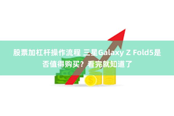 股票加杠杆操作流程 三星Galaxy Z Fold5是否值得购买？看完就知道了