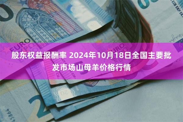 股东权益报酬率 2024年10月18日全国主要批发市场山母羊价格行情