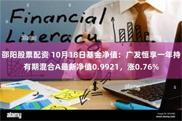 邵阳股票配资 10月18日基金净值：广发恒享一年持有期混合A最新净值0.9921，涨0.76%