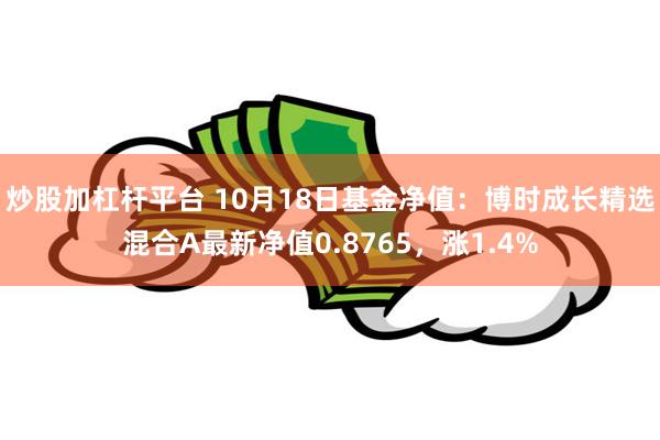 炒股加杠杆平台 10月18日基金净值：博时成长精选混合A最新净值0.8765，涨1.4%