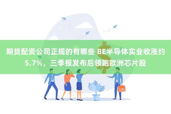 期货配资公司正规的有哪些 BE半导体实业收涨约5.7%，三季报发布后领跑欧洲芯片股