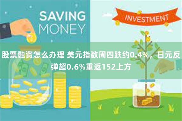 股票融资怎么办理 美元指数周四跌约0.4%，日元反弹超0.6%重返152上方