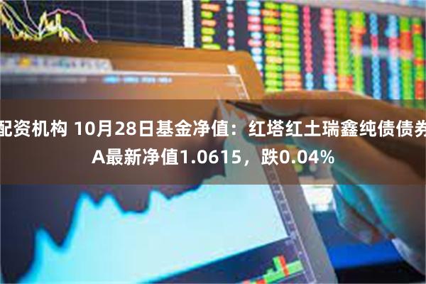 配资机构 10月28日基金净值：红塔红土瑞鑫纯债债券A最新净值1.0615，跌0.04%