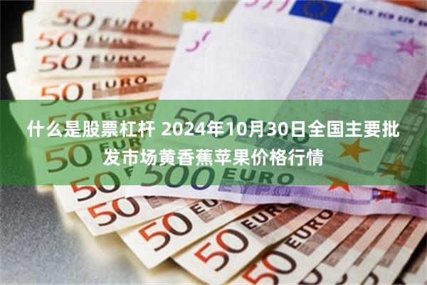 什么是股票杠杆 2024年10月30日全国主要批发市场黄香蕉苹果价格行情