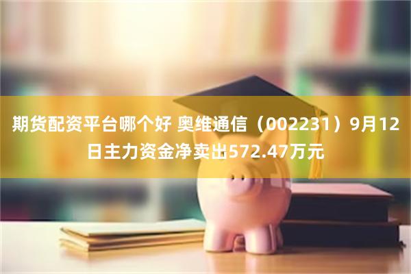 期货配资平台哪个好 奥维通信（002231）9月12日主力资金净卖出572.47万元