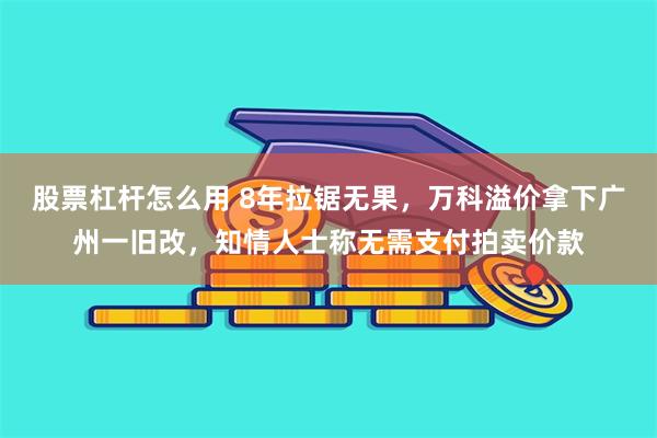 股票杠杆怎么用 8年拉锯无果，万科溢价拿下广州一旧改，知情人士称无需支付拍卖价款