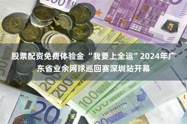 股票配资免费体验金 “我要上全运”2024年广东省业余网球巡回赛深圳站开幕