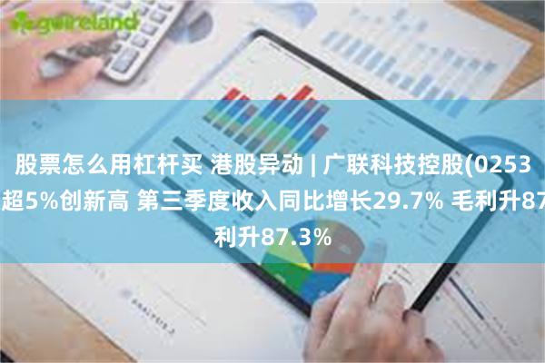 股票怎么用杠杆买 港股异动 | 广联科技控股(02531)涨超5%创新高 第三季度收入同比增长29.7% 毛利升87.3%