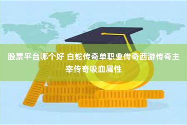 股票平台哪个好 白蛇传奇单职业传奇西游传奇主宰传奇吸血属性