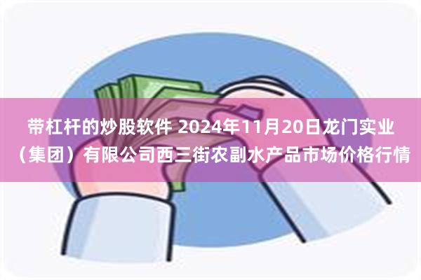 带杠杆的炒股软件 2024年11月20日龙门实业（集团）有限公司西三街农副水产品市场价格行情