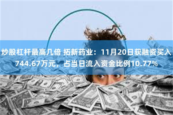 炒股杠杆最高几倍 拓新药业：11月20日获融资买入744.67万元，占当日流入资金比例10.77%