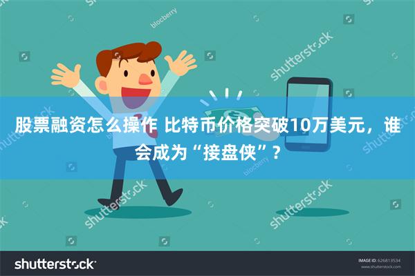 股票融资怎么操作 比特币价格突破10万美元，谁会成为“接盘侠”？