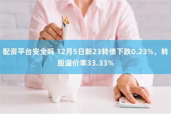 配资平台安全吗 12月5日新23转债下跌0.23%，转股溢价率33.33%