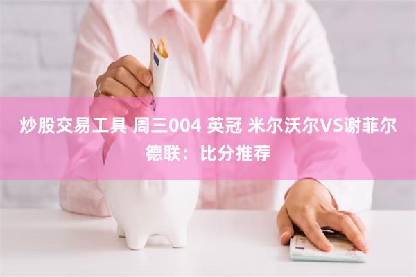 炒股交易工具 周三004 英冠 米尔沃尔VS谢菲尔德联：比分推荐