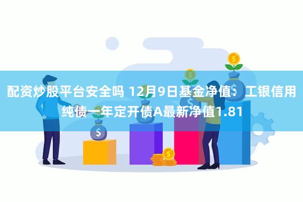 配资炒股平台安全吗 12月9日基金净值：工银信用纯债一年定开债A最新净值1.81