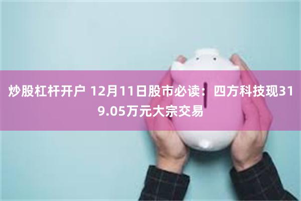 炒股杠杆开户 12月11日股市必读：四方科技现319.05万元大宗交易