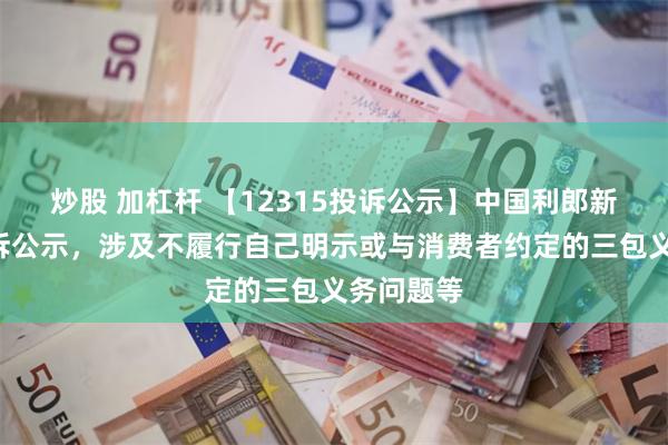 炒股 加杠杆 【12315投诉公示】中国利郎新增5件投诉公示，涉及不履行自己明示或与消费者约定的三包义务问题等