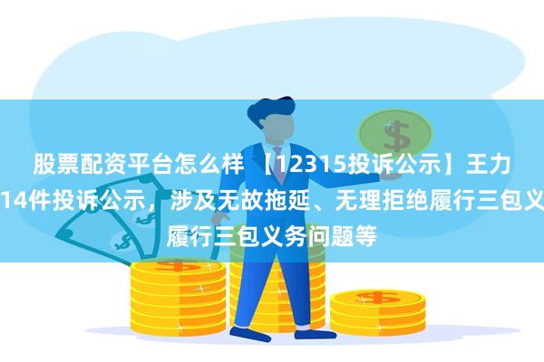 股票配资平台怎么样 【12315投诉公示】王力安防新增14件投诉公示，涉及无故拖延、无理拒绝履行三包义务问题等