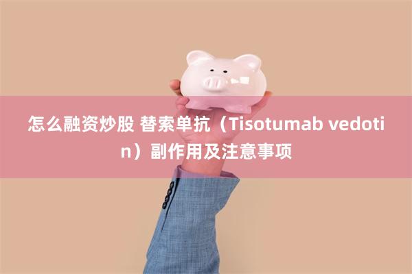 怎么融资炒股 替索单抗（Tisotumab vedotin）副作用及注意事项