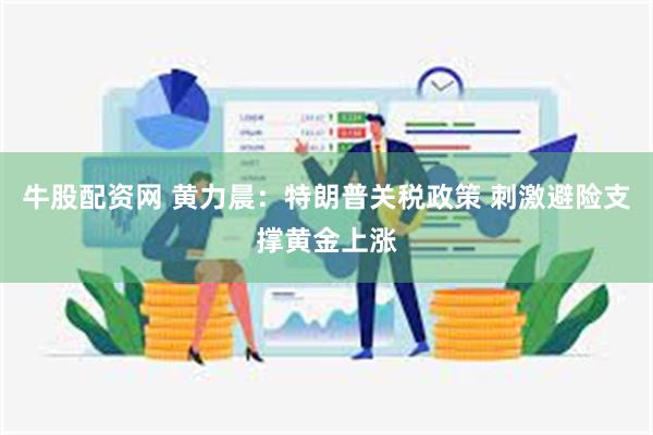 牛股配资网 黄力晨：特朗普关税政策 刺激避险支撑黄金上涨