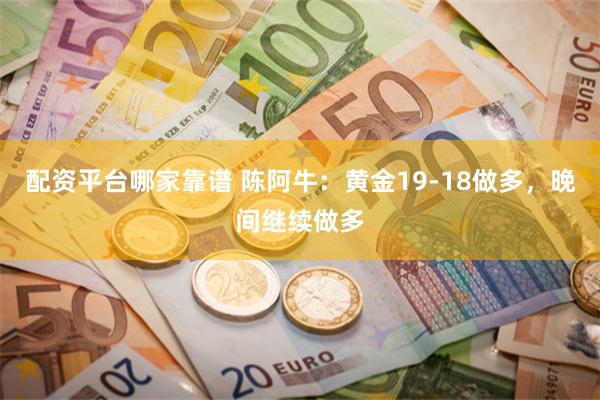 配资平台哪家靠谱 陈阿牛：黄金19-18做多，晚间继续做多