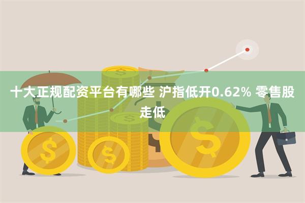 十大正规配资平台有哪些 沪指低开0.62% 零售股走低