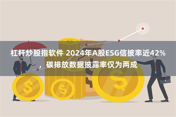 杠杆炒股指软件 2024年A股ESG信披率近42%，碳排放数据披露率仅为两成