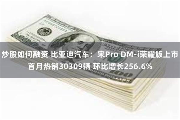 炒股如何融资 比亚迪汽车：宋Pro DM-i荣耀版上市首月热销30309辆 环比增长256.6%