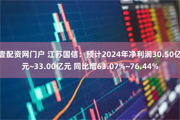 壹配资网门户 江苏国信：预计2024年净利润30.50亿元~33.00亿元 同比增63.07%~76.44%