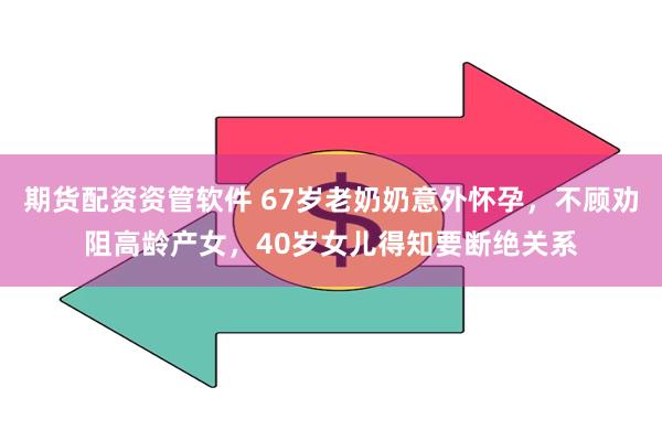 期货配资资管软件 67岁老奶奶意外怀孕，不顾劝阻高龄产女，40岁女儿得知要断绝关系