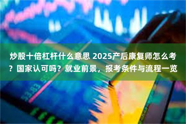 炒股十倍杠杆什么意思 2025产后康复师怎么考？国家认可吗？就业前景，报考条件与流程一览