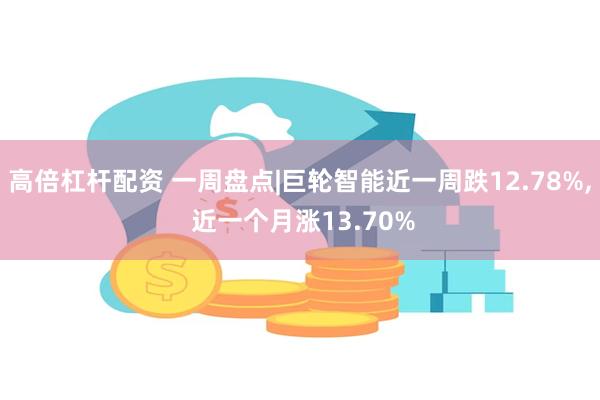 高倍杠杆配资 一周盘点|巨轮智能近一周跌12.78%, 近一个月涨13.70%