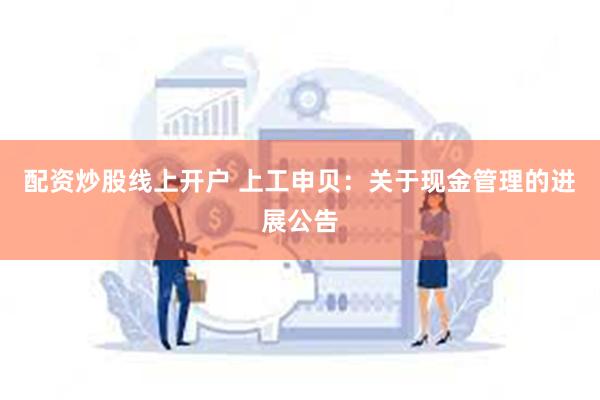 配资炒股线上开户 上工申贝：关于现金管理的进展公告