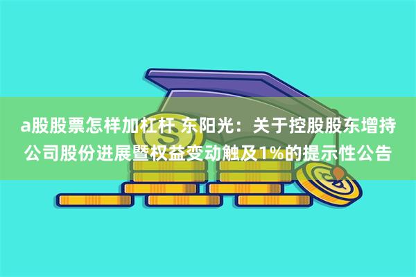 a股股票怎样加杠杆 东阳光：关于控股股东增持公司股份进展暨权益变动触及1%的提示性公告